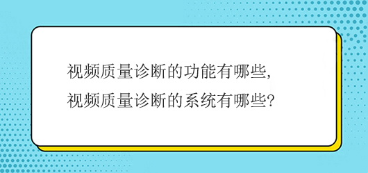 视频质量诊断的功能有哪些,视频质量诊断的系统有哪些?