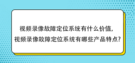 视频录像故障定位系统有什么价值，视频录像故障定位系统有哪些产品特点?